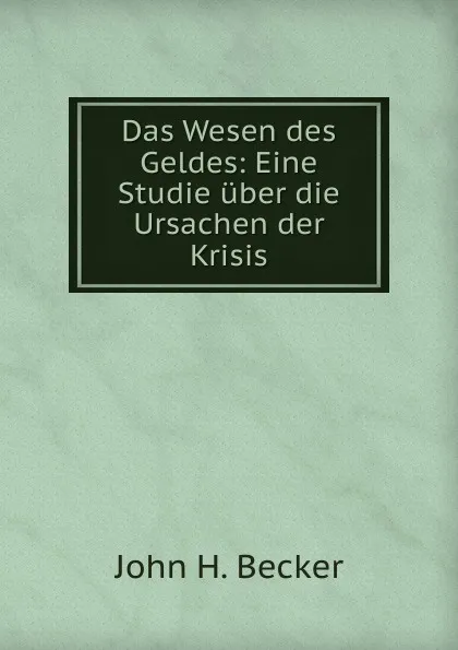 Обложка книги Das Wesen des Geldes: Eine Studie uber die Ursachen der Krisis, John H. Becker