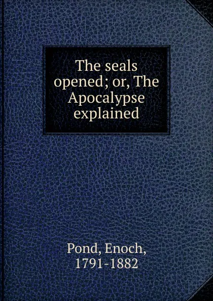 Обложка книги The seals opened; or, The Apocalypse explained, Enoch Pond