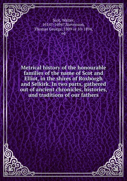 Обложка книги Metrical history of the honourable families of the name of Scot and Elliot, in the shires of Roxborgh and Selkirk. In two parts, gathered out of ancient chronicles, histories, and traditions of our fathers, Walter Scot