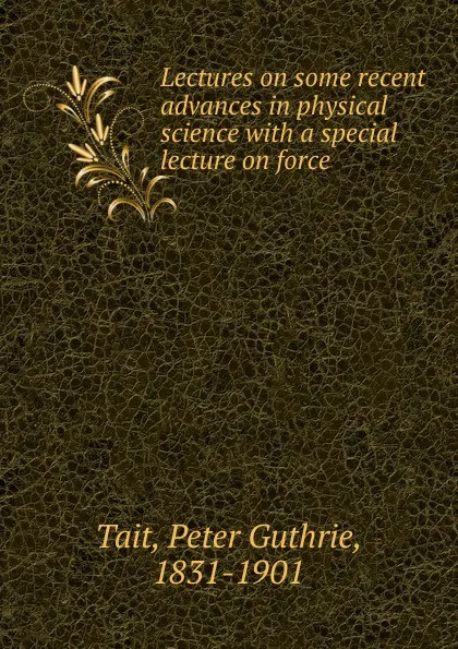 Обложка книги Lectures on some recent advances in physical science with a special lecture on force, Peter Guthrie Tait