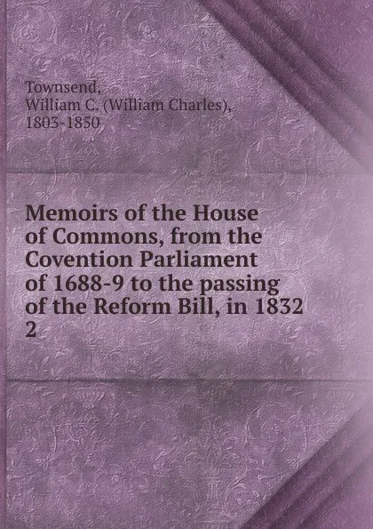 Обложка книги Memoirs of the House of Commons, from the Covention Parliament of 1688-9 to the passing of the Reform Bill, in 1832. 2, William Charles Townsend