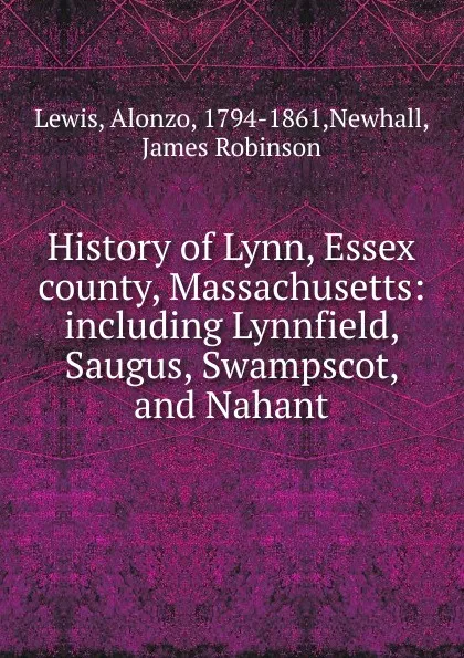 Обложка книги History of Lynn, Essex county, Massachusetts: including Lynnfield, Saugus, Swampscot, and Nahant, Alonzo Lewis