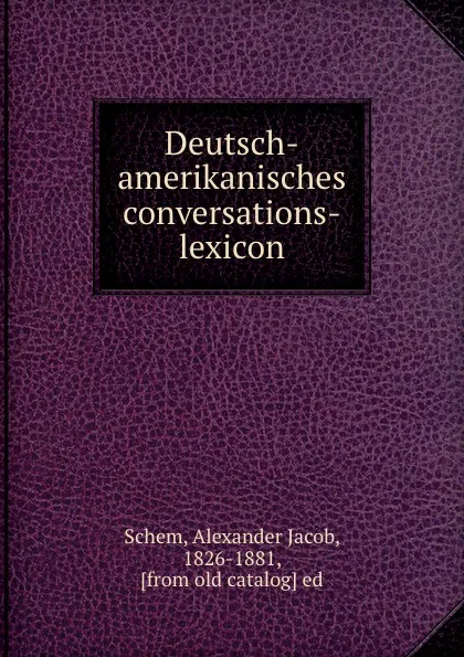 Обложка книги Deutsch-amerikanisches conversations-lexicon, Alexander Jacob Schem