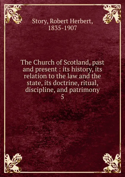 Обложка книги The Church of Scotland, past and present : its history, its relation to the law and the state, its doctrine, ritual, discipline, and patrimony. 5, Robert Herbert Story