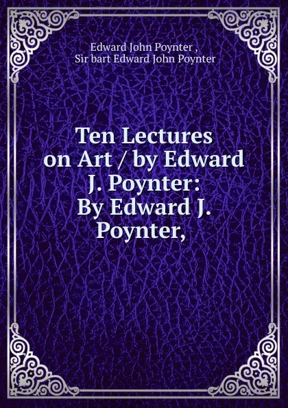 Обложка книги Ten Lectures on Art / by Edward J. Poynter: By Edward J. Poynter,, Edward John Poynter