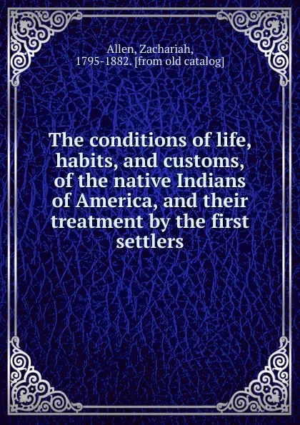 Обложка книги The conditions of life, habits, and customs, of the native Indians of America, and their treatment by the first settlers, Zachariah Allen