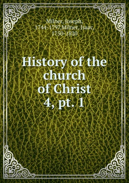 Обложка книги History of the church of Christ. 4, pt. 1, Joseph Milner