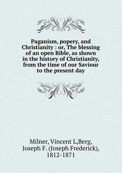 Обложка книги Paganism, popery, and Christianity : or, The blessing of an open Bible, as shown in the history of Christianity, from the time of our Saviour to the present day, Vincent L. Milner