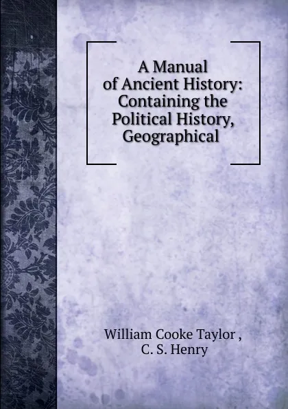 Обложка книги A Manual of Ancient History: Containing the Political History, Geographical ., W. C. Taylor