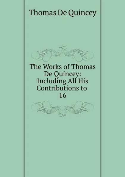 Обложка книги The Works of Thomas De Quincey: Including All His Contributions to . 16, Thomas de Quincey