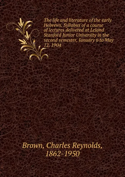 Обложка книги The life and literature of the early Hebrews. Syllabus of a course of lectures delivered at Leland Stanford Junior University in the second semester, January 6 to May 12, 1904, Charles Reynolds Brown