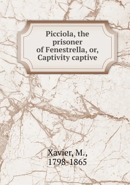 Обложка книги Picciola, the prisoner of Fenestrella, or, Captivity captive, M. Xavier