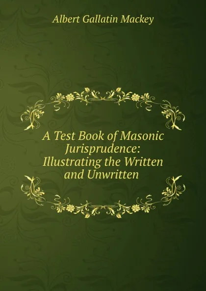 Обложка книги A Test Book of Masonic Jurisprudence: Illustrating the Written and Unwritten ., Albert Gallatin Mackey