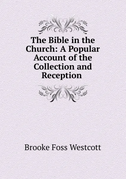 Обложка книги The Bible in the Church: A Popular Account of the Collection and Reception ., Westcott Brooke Foss