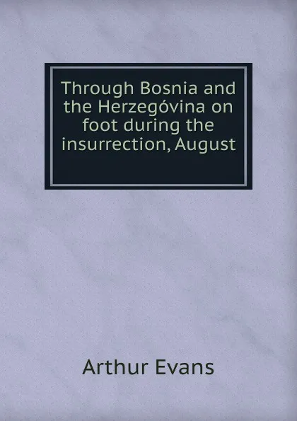 Обложка книги Through Bosnia and the Herzegovina on foot during the insurrection, August ., Arthur Evans