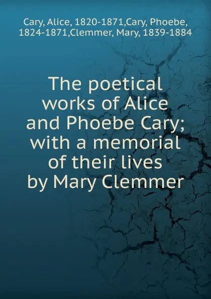 Обложка книги The poetical works of Alice and Phoebe Cary; with a memorial of their lives by Mary Clemmer, Alice Cary