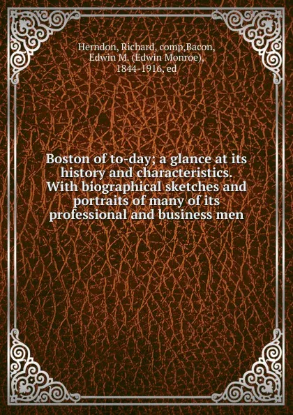 Обложка книги Boston of to-day; a glance at its history and characteristics. With biographical sketches and portraits of many of its professional and business men, Richard Herndon