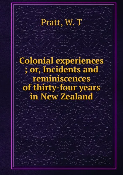 Обложка книги Colonial experiences ; or, Incidents and reminiscences of thirty-four years in New Zealand, W.T. Pratt