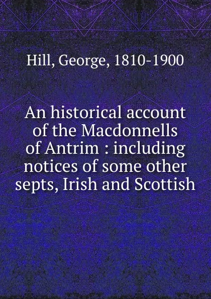 Обложка книги An historical account of the Macdonnells of Antrim : including notices of some other septs, Irish and Scottish, George Hill