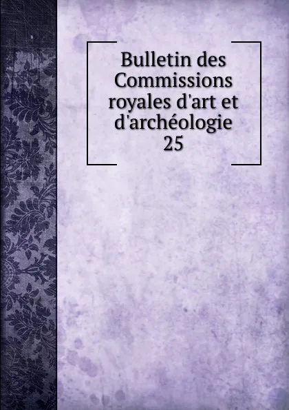 Обложка книги Bulletin des Commissions royales d.art et d.archeologie. 25, Belgium. Commissions royales d'art et d'archéologie