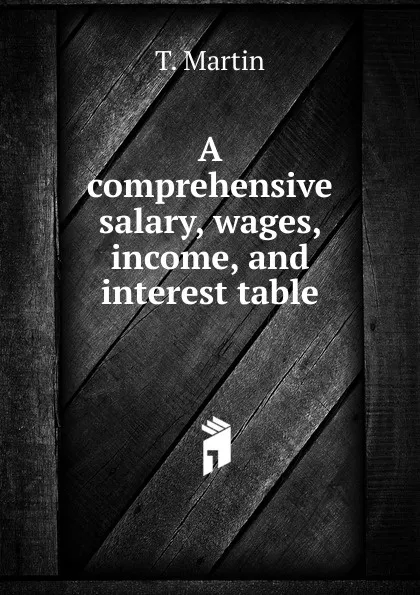 Обложка книги A comprehensive salary, wages, income, and interest table, T. Martin