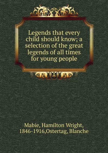 Обложка книги Legends that every child should know; a selection of the great legends of all times for young people, Mabie Hamilton Wright