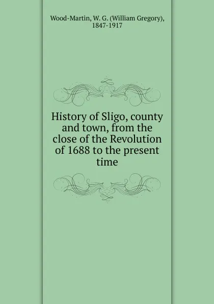 Обложка книги History of Sligo, county and town, from the close of the Revolution of 1688 to the present time, William Gregory Wood-Martin