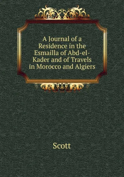Обложка книги A Journal of a Residence in the Esmailla of Abd-el-Kader and of Travels in Morocco and Algiers, Scott