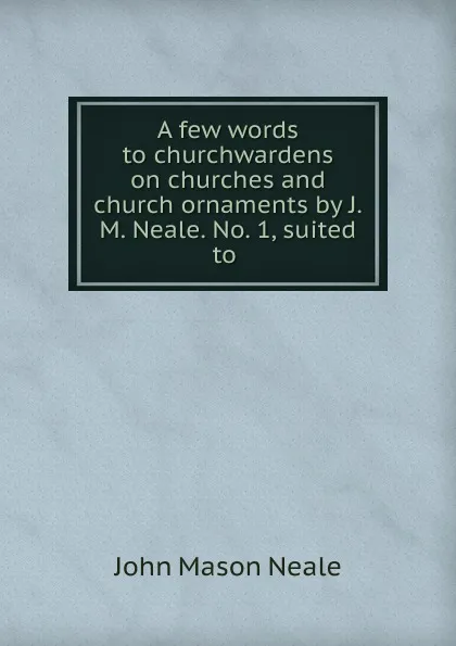 Обложка книги A few words to churchwardens on churches and church ornaments by J.M. Neale. No. 1, suited to ., John Mason Neale