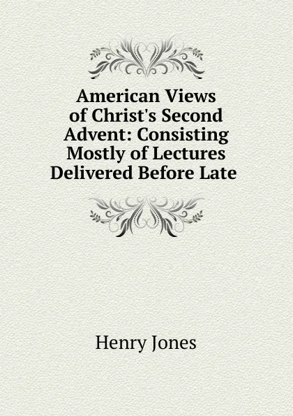 Обложка книги American Views of Christ.s Second Advent: Consisting Mostly of Lectures Delivered Before Late ., Jones Henry