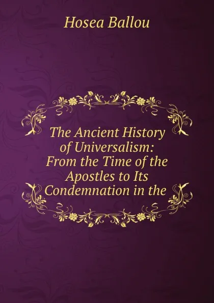 Обложка книги The Ancient History of Universalism: From the Time of the Apostles to Its Condemnation in the ., Hosea Ballou