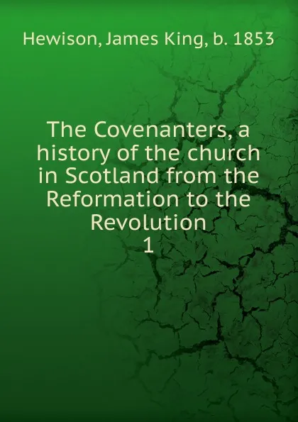 Обложка книги The Covenanters, a history of the church in Scotland from the Reformation to the Revolution. 1, James King Hewison