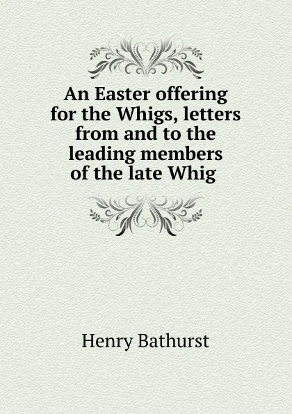 Обложка книги An Easter offering for the Whigs, letters from and to the leading members of the late Whig ., Henry Bathurst