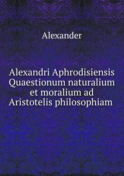 Обложка книги Alexandri Aphrodisiensis Quaestionum naturalium et moralium ad Aristotelis philosophiam ., Alexander