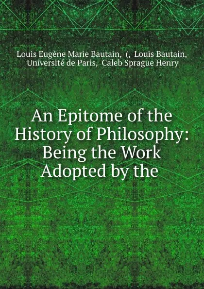 Обложка книги An Epitome of the History of Philosophy: Being the Work Adopted by the ., Louis Eugène Marie Bautain