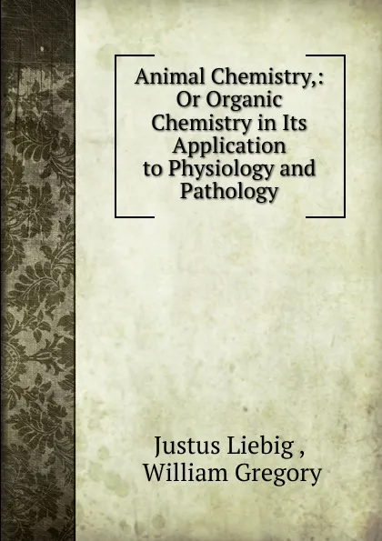 Обложка книги Animal Chemistry,: Or Organic Chemistry in Its Application to Physiology and Pathology, Liebig Justus