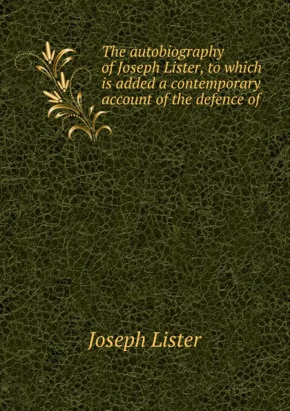 Обложка книги The autobiography of Joseph Lister, to which is added a contemporary account of the defence of ., Joseph Lister