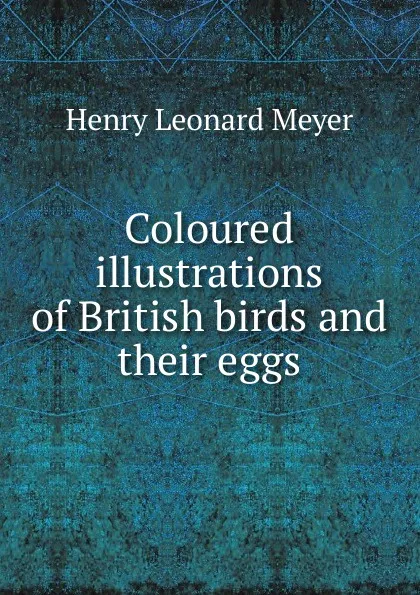 Обложка книги Coloured illustrations of British birds and their eggs, Henry Leonard Meyer