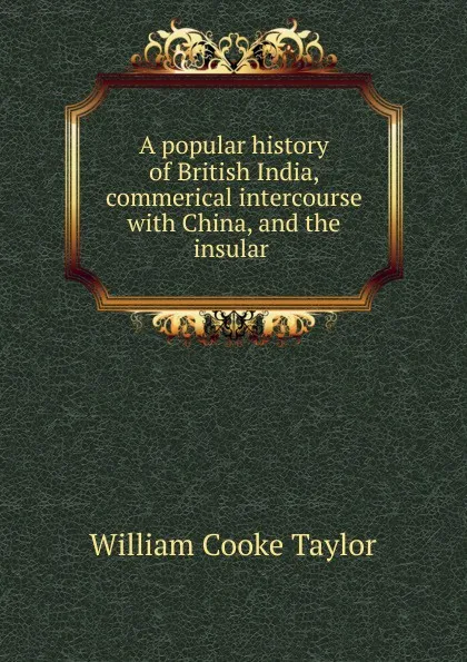 Обложка книги A popular history of British India, commerical intercourse with China, and the insular ., W. C. Taylor