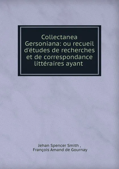 Обложка книги Collectanea Gersoniana: ou recueil d.etudes de recherches et de correspondance litteraires ayant ., Jehan Spencer Smith