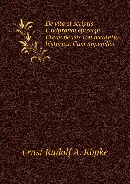 Обложка книги De vita et scriptis Liudprandi episcopi Cremonensis commentatio historica. Cum appendice ., Ernst Rudolf A. Köpke