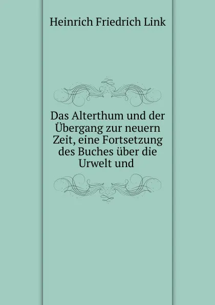 Обложка книги Das Alterthum und der Ubergang zur neuern Zeit, eine Fortsetzung des Buches uber die Urwelt und ., Heinrich Friedrich Link