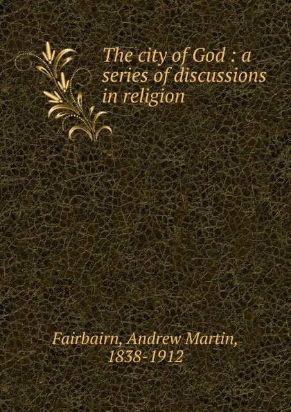 Обложка книги The city of God : a series of discussions in religion, A.M. Fairbairn