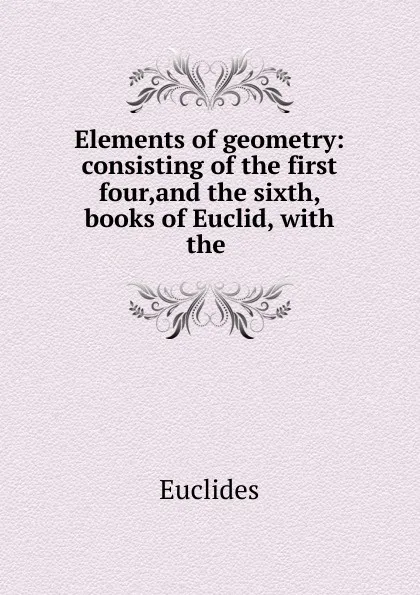 Обложка книги Elements of geometry: consisting of the first four,and the sixth, books of Euclid, with the ., Euclides