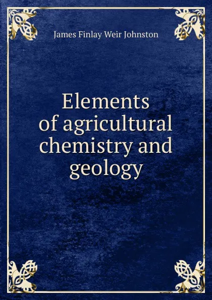 Обложка книги Elements of agricultural chemistry and geology, James Finlay Weir Johnston