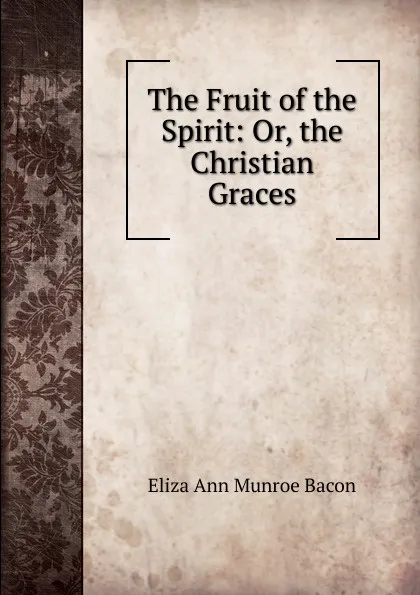 Обложка книги The Fruit of the Spirit: Or, the Christian Graces, Eliza Ann Munroe Bacon