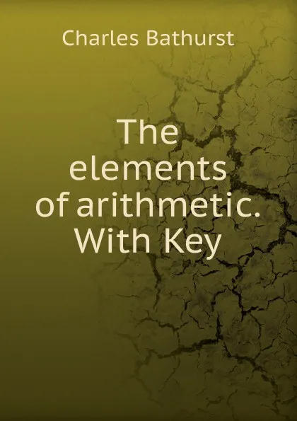 Обложка книги The elements of arithmetic. With Key, Charles Bathurst