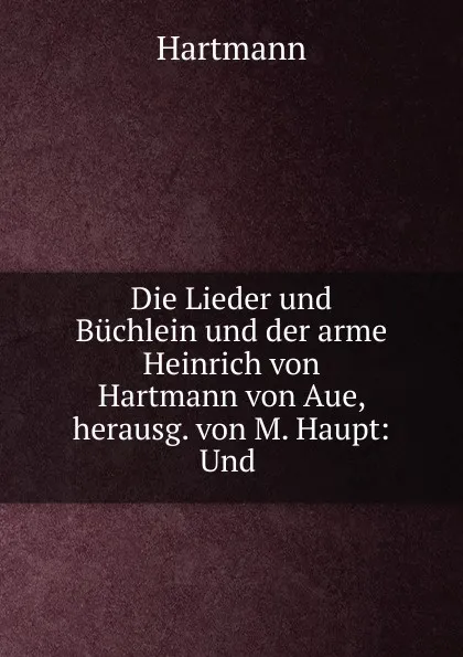 Обложка книги Die Lieder und Buchlein und der arme Heinrich von Hartmann von Aue, herausg. von M. Haupt: Und ., Hartmann