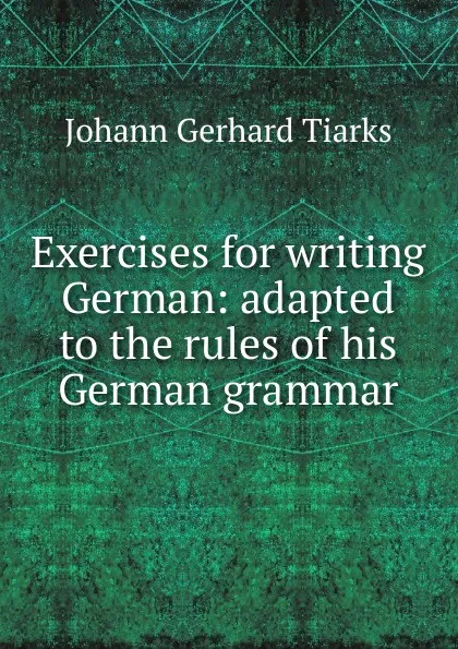 Обложка книги Exercises for writing German: adapted to the rules of his German grammar, Johann Gerhard Tiarks