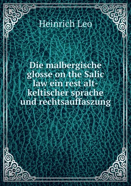 Обложка книги Die malbergische glosse on the Salic law ein rest alt-keltischer sprache und rechtsauffaszung, Heinrich Leo